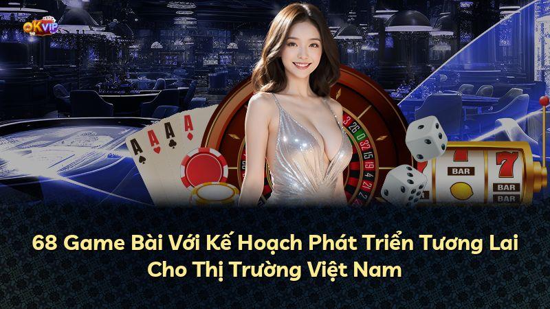 68 Game Bài Với Kế Hoạch Phát Triển Tương Lai Cho Thị Trường Việt Nam
