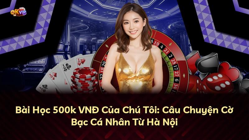 Bài Học 500k VNĐ Của Chú Tôi: Câu Chuyện Cờ Bạc Cá Nhân Từ Hà Nội