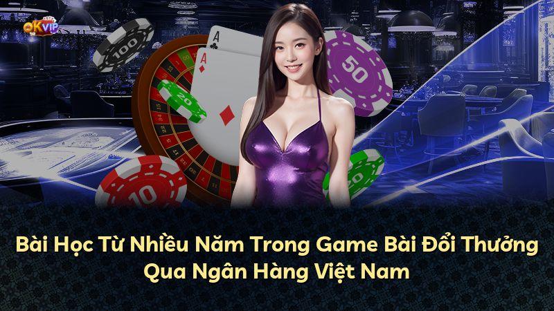Bài Học Từ Nhiều Năm Trong Game Bài Đổi Thưởng Qua Ngân Hàng Việt Nam