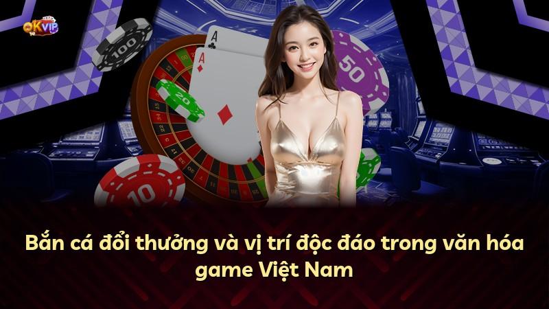 Bắn cá đổi thưởng và vị trí độc đáo trong văn hóa game Việt Nam
