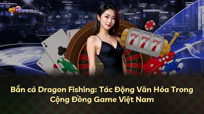 Bắn cá Dragon Fishing: Tác Động Văn Hóa Trong Cộng Đồng Game Việt Nam