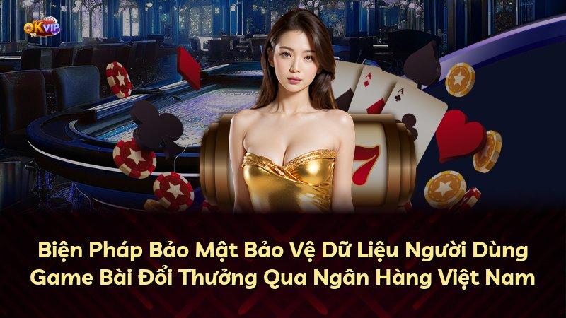 Biện Pháp Bảo Mật Bảo Vệ Dữ Liệu Người Dùng Game Bài Đổi Thưởng Qua Ngân Hàng Việt Nam