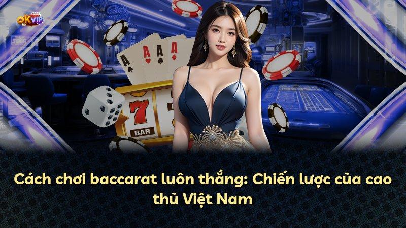 Cách chơi baccarat luôn thắng: Chiến lược của cao thủ Việt Nam