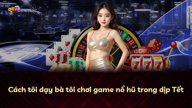 Cách tôi dạy bà tôi chơi game nổ hũ trong dịp Tết