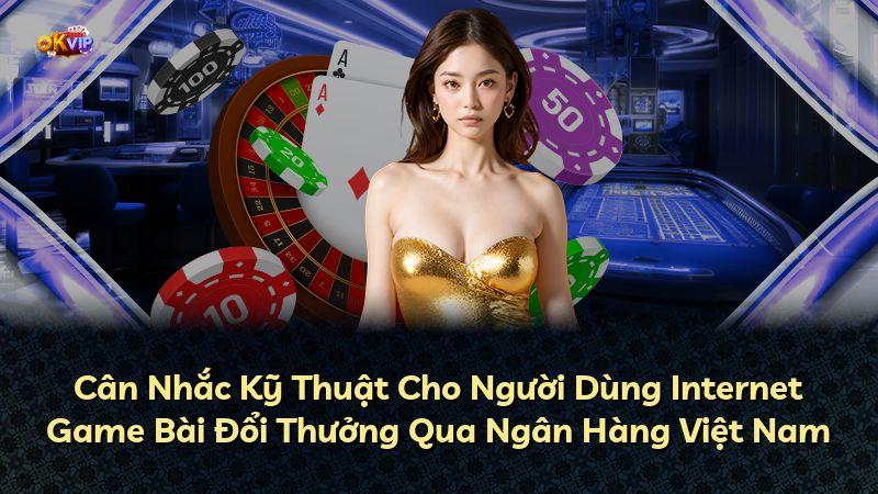 Cân Nhắc Kỹ Thuật Cho Người Dùng Internet Game Bài Đổi Thưởng Qua Ngân Hàng Việt Nam