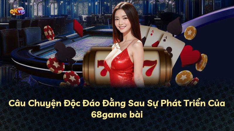 Câu Chuyện Độc Đáo Đằng Sau Sự Phát Triển Của 68game bài