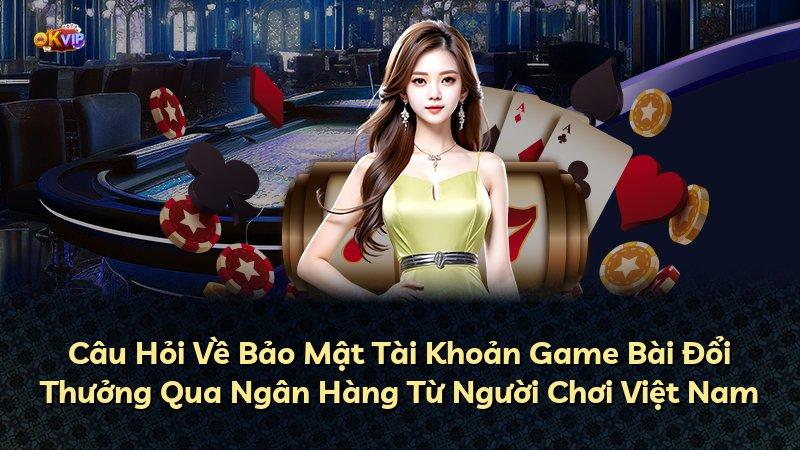 Câu Hỏi Về Bảo Mật Tài Khoản Game Bài Đổi Thưởng Qua Ngân Hàng Từ Người Chơi Việt Nam