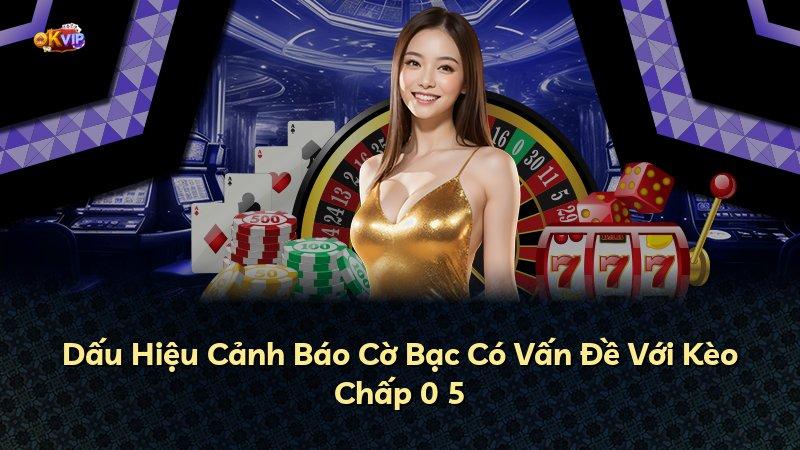 Dấu Hiệu Cảnh Báo Cờ Bạc Có Vấn Đề Với Kèo Chấp 0 5