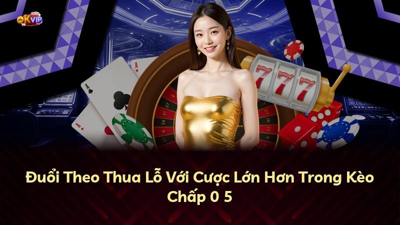 Đuổi Theo Thua Lỗ Với Cược Lớn Hơn Trong Kèo Chấp 0 5