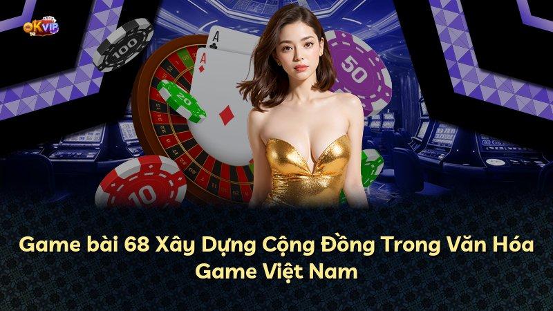 Game bài 68 Xây Dựng Cộng Đồng Trong Văn Hóa Game Việt Nam