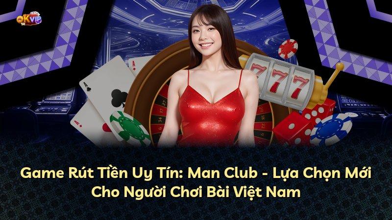 Game Rút Tiền Uy Tín: Man Club - Lựa Chọn Mới Cho Người Chơi Bài Việt Nam
