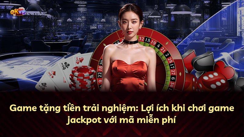 Game tặng tiền trải nghiệm: Lợi ích khi chơi game jackpot với mã miễn phí