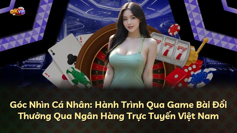 Góc Nhìn Cá Nhân: Hành Trình Qua Game Bài Đổi Thưởng Qua Ngân Hàng Trực Tuyến Việt Nam