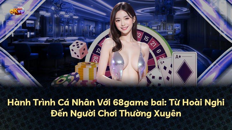 Hành Trình Cá Nhân Với 68game bai: Từ Hoài Nghi Đến Người Chơi Thường Xuyên