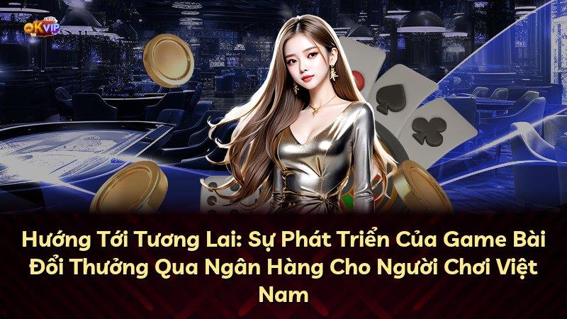 Hướng Tới Tương Lai: Sự Phát Triển Của Game Bài Đổi Thưởng Qua Ngân Hàng Cho Người Chơi Việt Nam