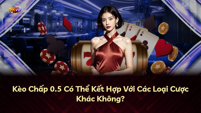 Kèo Chấp 0.5 Có Thể Kết Hợp Với Các Loại Cược Khác Không?