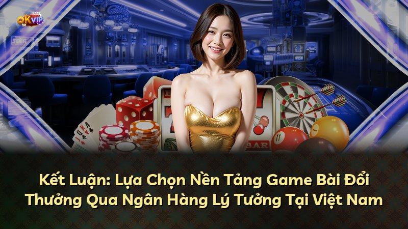 Kết Luận: Lựa Chọn Nền Tảng Game Bài Đổi Thưởng Qua Ngân Hàng Lý Tưởng Tại Việt Nam