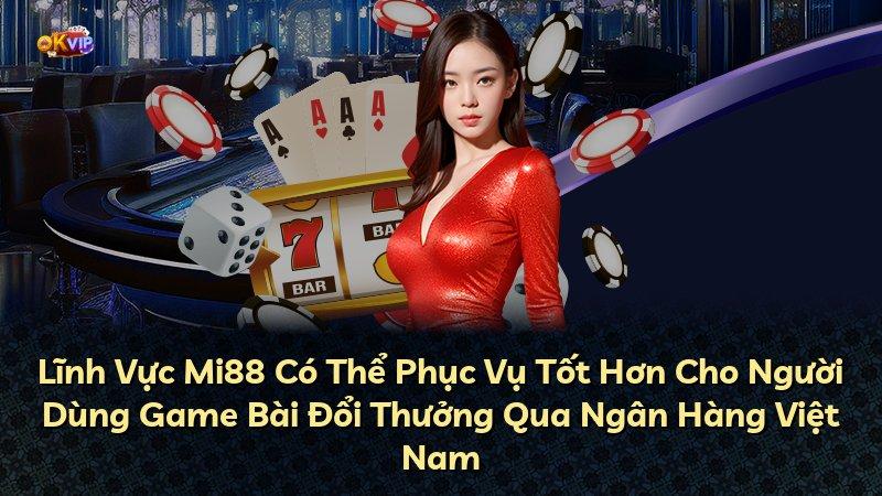 Lĩnh Vực Mi88 Có Thể Phục Vụ Tốt Hơn Cho Người Dùng Game Bài Đổi Thưởng Qua Ngân Hàng Việt Nam