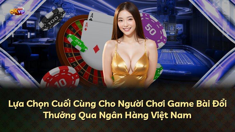 Lựa Chọn Cuối Cùng Cho Người Chơi Game Bài Đổi Thưởng Qua Ngân Hàng Việt Nam