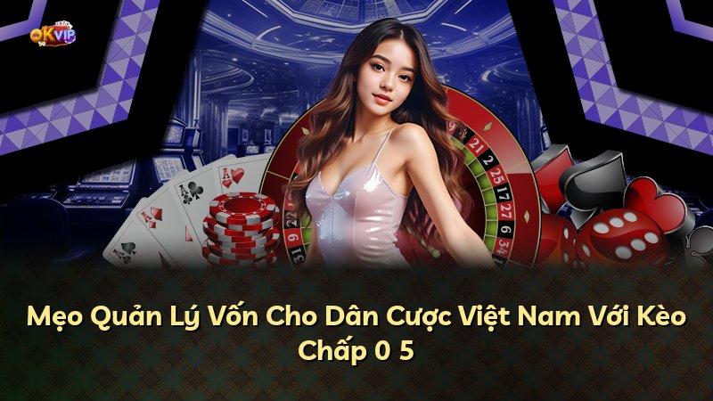 Mẹo Quản Lý Vốn Cho Dân Cược Việt Nam Với Kèo Chấp 0 5