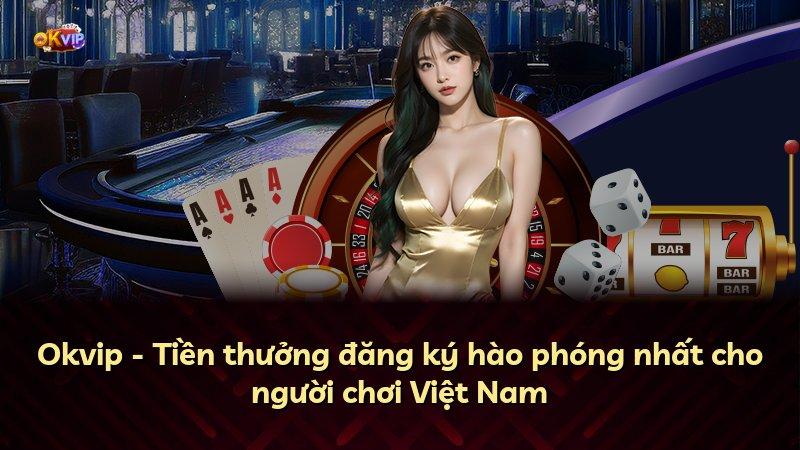 Okvip - Tiền thưởng đăng ký hào phóng nhất cho người chơi Việt Nam