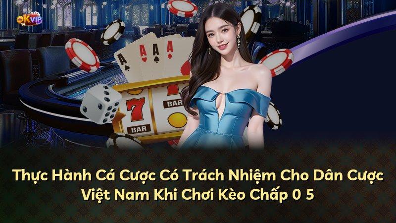 Thực Hành Cá Cược Có Trách Nhiệm Cho Dân Cược Việt Nam Khi Chơi Kèo Chấp 0 5