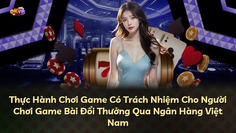 Thực Hành Chơi Game Có Trách Nhiệm Cho Người Chơi Game Bài Đổi Thưởng Qua Ngân Hàng Việt Nam