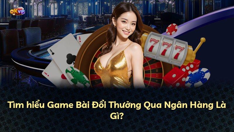 Tìm hiểu Game Bài Đổi Thưởng Qua Ngân Hàng Là Gì?