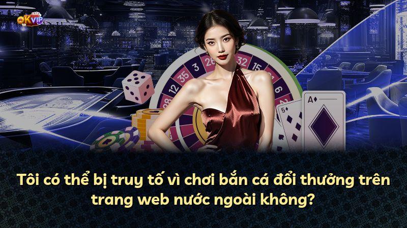 Tôi có thể bị truy tố vì chơi bắn cá đổi thưởng trên trang web nước ngoài không?