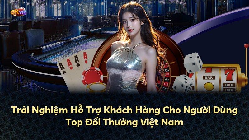 Trải Nghiệm Hỗ Trợ Khách Hàng Cho Người Dùng Top Đổi Thưởng Việt Nam
