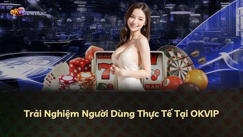 Trải Nghiệm Người Dùng Thực Tế Tại OKVIP