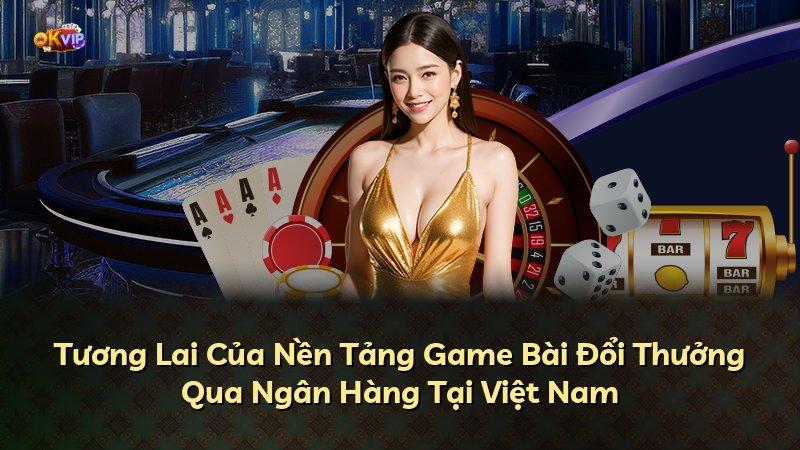 Tương Lai Của Nền Tảng Game Bài Đổi Thưởng Qua Ngân Hàng Tại Việt Nam