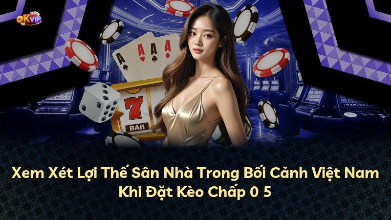 Xem Xét Lợi Thế Sân Nhà Trong Bối Cảnh Việt Nam Khi Đặt Kèo Chấp 0 5