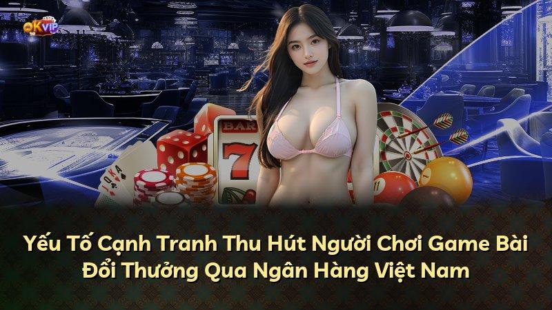 Yếu Tố Cạnh Tranh Thu Hút Người Chơi Game Bài Đổi Thưởng Qua Ngân Hàng Việt Nam